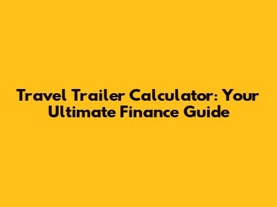 Travel Trailer Calculator: Your Ultimate Finance Guide