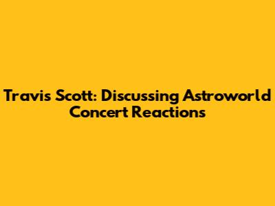 Travis Scott: Discussing Astroworld Concert Reactions