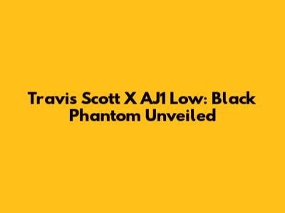 Travis Scott X AJ1 Low: Black Phantom Unveiled
