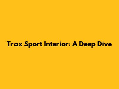 Trax Sport Interior: A Deep Dive