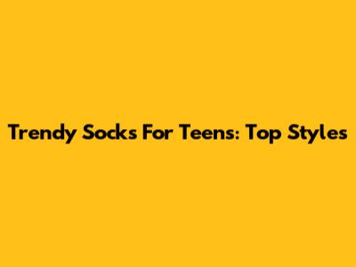 Trendy Socks For Teens: Top Styles