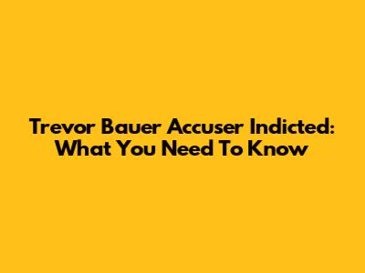 Trevor Bauer Accuser Indicted: What You Need To Know