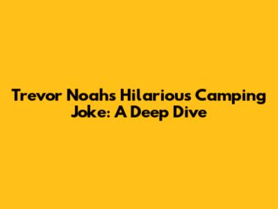 Trevor Noah's Hilarious Camping Joke: A Deep Dive