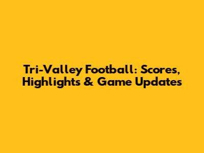 Tri-Valley Football: Scores, Highlights & Game Updates