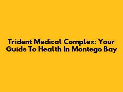 Trident Medical Complex: Your Guide To Health In Montego Bay