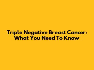 Triple Negative Breast Cancer: What You Need To Know