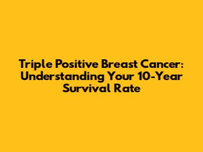 Triple Positive Breast Cancer: Understanding Your 10-Year Survival Rate
