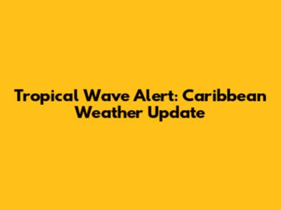 Tropical Wave Alert: Caribbean Weather Update