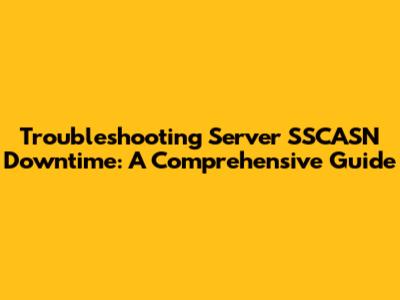 Troubleshooting Server SSCASN Downtime: A Comprehensive Guide