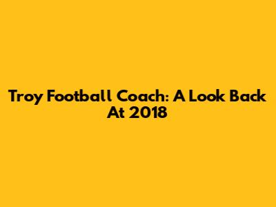 Troy Football Coach: A Look Back At 2018