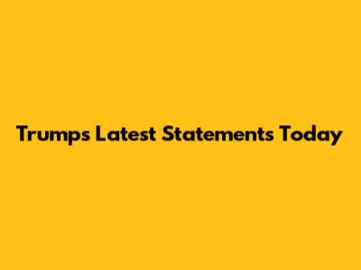 Trump's Latest Statements Today