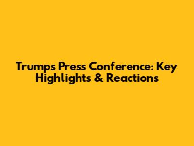 Trump's Press Conference: Key Highlights & Reactions