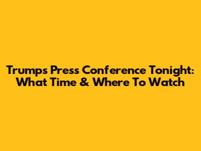 Trump's Press Conference Tonight: What Time & Where To Watch