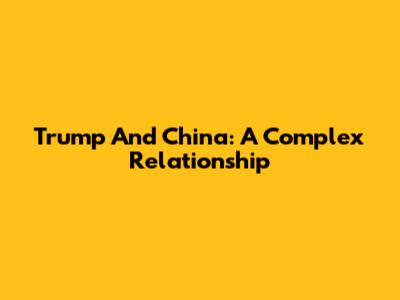 Trump And China: A Complex Relationship