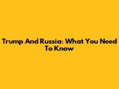 Trump And Russia: What You Need To Know