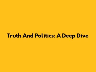 Truth And Politics: A Deep Dive