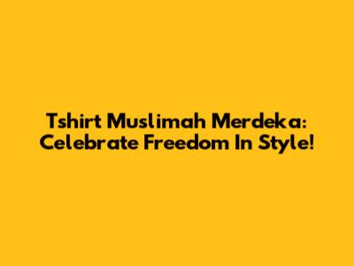 Tshirt Muslimah Merdeka: Celebrate Freedom In Style!