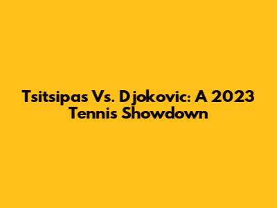 Tsitsipas Vs. Djokovic: A 2023 Tennis Showdown