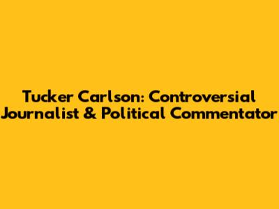 Tucker Carlson: Controversial Journalist & Political Commentator