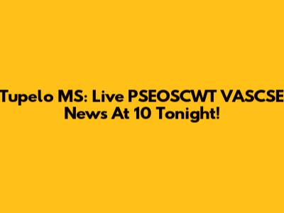 Tupelo MS: Live PSEOSCWT VASCSE News At 10 Tonight!