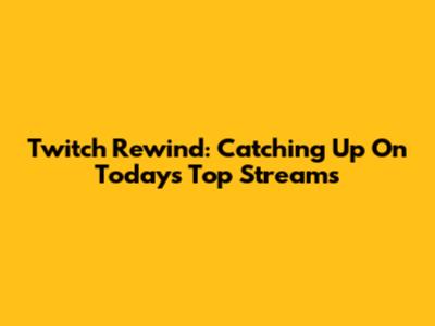 Twitch Rewind: Catching Up On Today's Top Streams