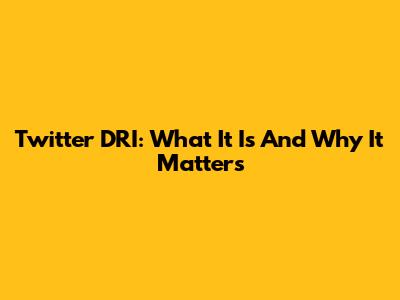 Twitter DRI: What It Is And Why It Matters