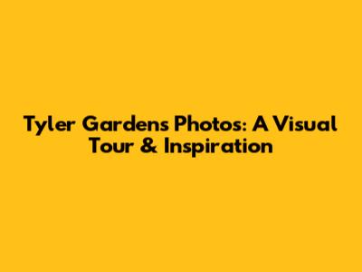 Tyler Gardens Photos: A Visual Tour & Inspiration