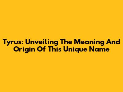Tyrus: Unveiling The Meaning And Origin Of This Unique Name
