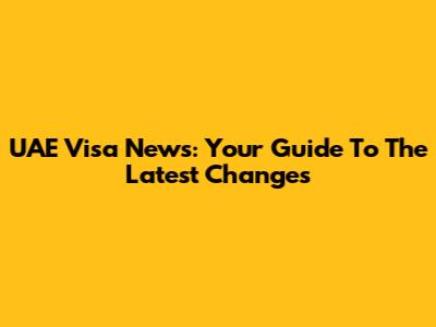 UAE Visa News: Your Guide To The Latest Changes