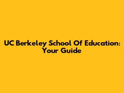 UC Berkeley School Of Education: Your Guide
