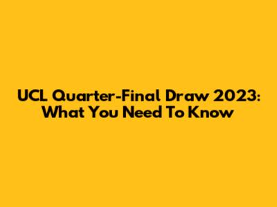 UCL Quarter-Final Draw 2023: What You Need To Know