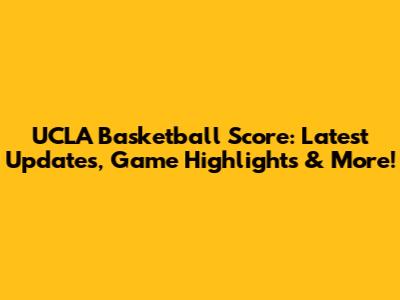 UCLA Basketball Score: Latest Updates, Game Highlights & More!