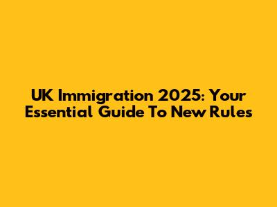 UK Immigration 2025: Your Essential Guide To New Rules