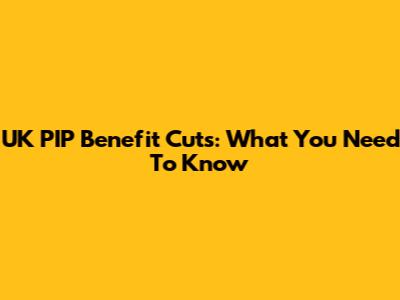UK PIP Benefit Cuts: What You Need To Know