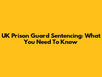 UK Prison Guard Sentencing: What You Need To Know