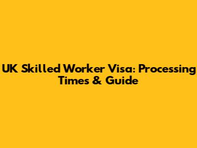 UK Skilled Worker Visa: Processing Times & Guide