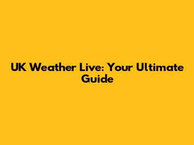 UK Weather Live: Your Ultimate Guide