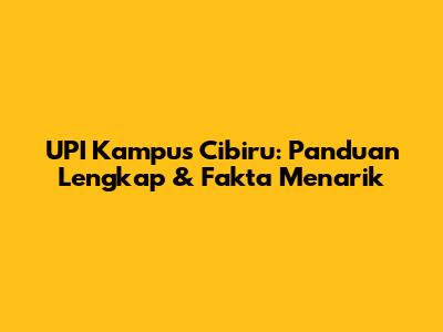 UPI Kampus Cibiru: Panduan Lengkap & Fakta Menarik