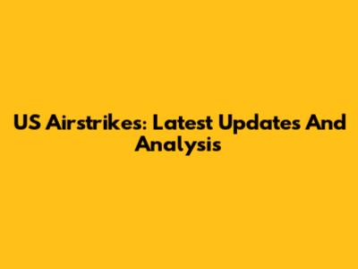 US Airstrikes: Latest Updates And Analysis