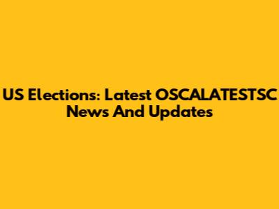 US Elections: Latest OSCALATESTSC News And Updates