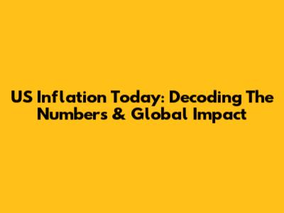 US Inflation Today: Decoding The Numbers & Global Impact