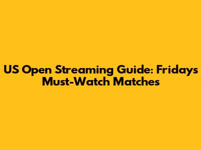 US Open Streaming Guide: Friday's Must-Watch Matches