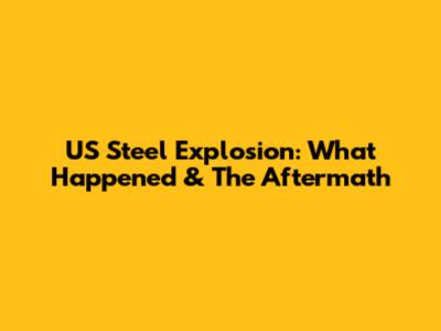 US Steel Explosion: What Happened & The Aftermath