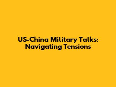 US-China Military Talks: Navigating Tensions