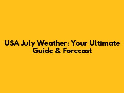 USA July Weather: Your Ultimate Guide & Forecast