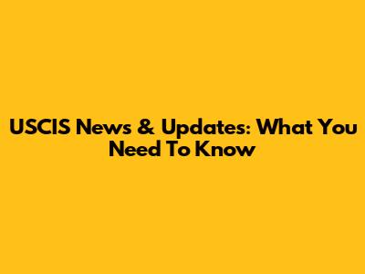 USCIS News & Updates: What You Need To Know