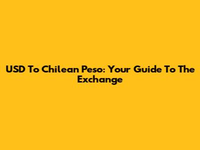 USD To Chilean Peso: Your Guide To The Exchange