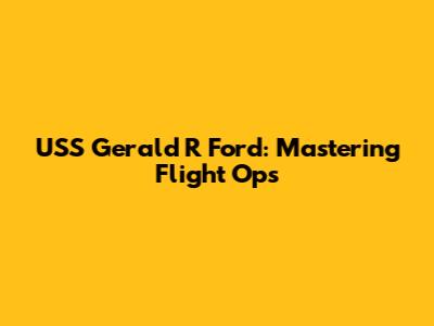 USS Gerald R Ford: Mastering Flight Ops