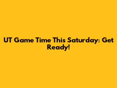 UT Game Time This Saturday: Get Ready!