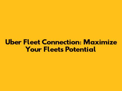 Uber Fleet Connection: Maximize Your Fleet's Potential